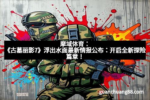 摩域体育：《古墓丽影7》浮出水面最新情报公布：开启全新探险篇章！