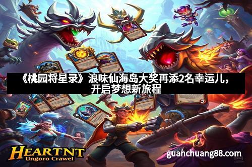 《桃园将星录》浪味仙海岛大奖再添2名幸运儿，开启梦想新旅程